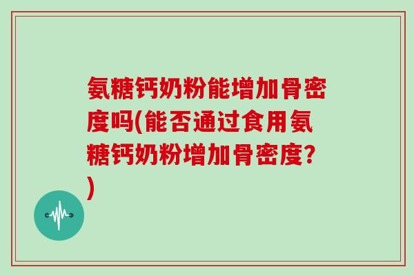 氨糖钙奶粉能增加骨密度吗(能否通过食用氨糖钙奶粉增加骨密度?) 氨糖钙奶粉能增加骨密度吗(能否通过食用氨糖钙奶粉增加骨密度?)
