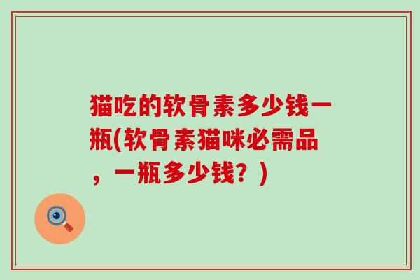 猫吃的软骨素多少钱一瓶(软骨素猫咪必需品，一瓶多少钱？)