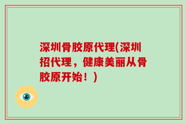 深圳骨胶原代理(深圳招代理,健康美丽从骨胶原开始!) 深圳骨胶原代理(深圳招代理,健康美丽从骨胶原开始!)