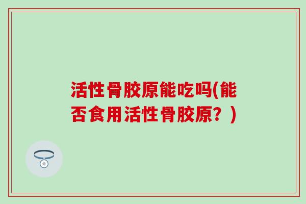 活性骨胶原能吃吗(能否食用活性骨胶原?) 活性骨胶原能吃吗(能否食用活性骨胶原?)