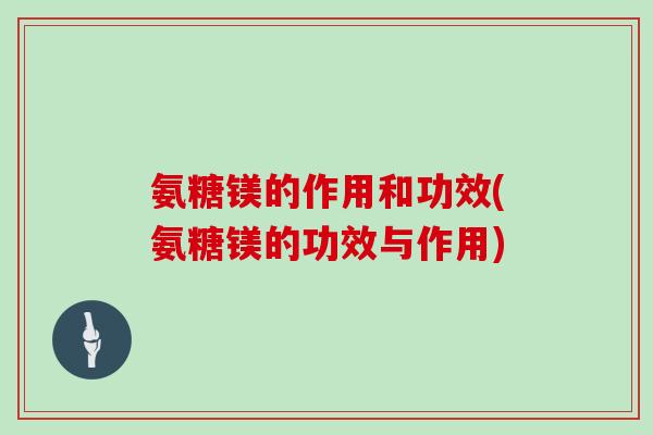 氨糖镁的作用和功效(氨糖镁的功效与作用) 氨糖镁的作用和功效(氨糖镁的功效与作用)