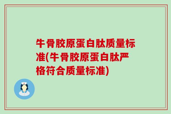 牛骨胶原蛋白肽质量标准(牛骨胶原蛋白肽严格符合质量标准)