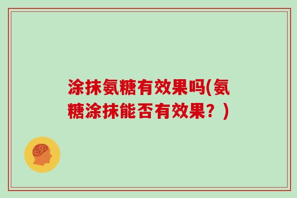 涂抹氨糖有效果吗(氨糖涂抹能否有效果?) 涂抹氨糖有效果吗(氨糖涂抹能否有效果?)
