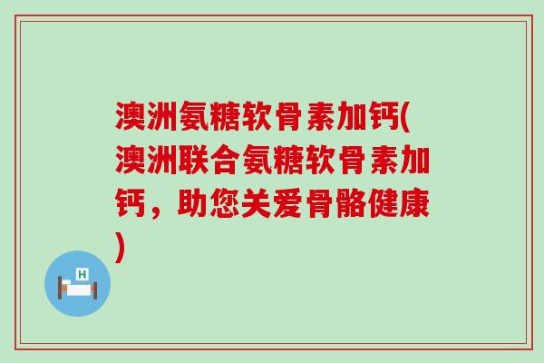 澳洲氨糖软骨素加钙(澳洲联合氨糖软骨素加钙,助您关爱骨骼健康) 澳洲氨糖软骨素加钙(澳洲联合氨糖软骨素加钙,助您关爱骨骼健康)