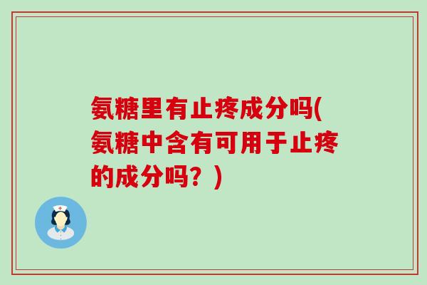 氨糖里有止疼成分吗(氨糖中含有可用于止疼的成分吗?) 氨糖里有止疼成分吗(氨糖中含有可用于止疼的成分吗?)