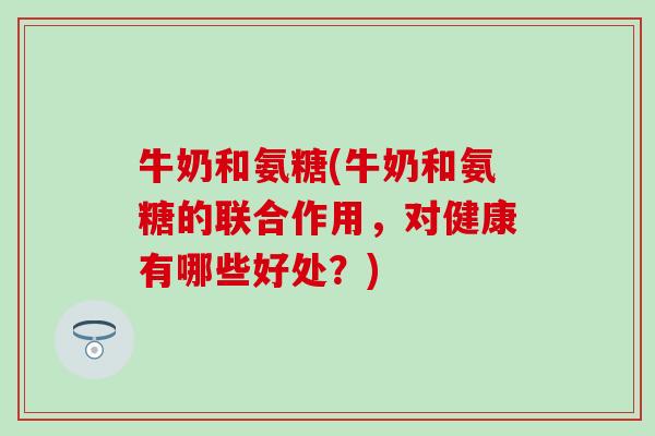 牛奶和氨糖(牛奶和氨糖的联合作用,对健康有哪些好处?) 牛奶和氨糖(牛奶和氨糖的联合作用,对健康有哪些好处?)