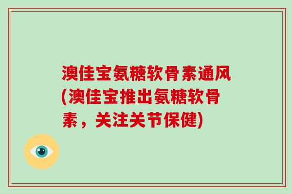 澳佳宝氨糖软骨素通风(澳佳宝推出氨糖软骨素，关注关节保健)