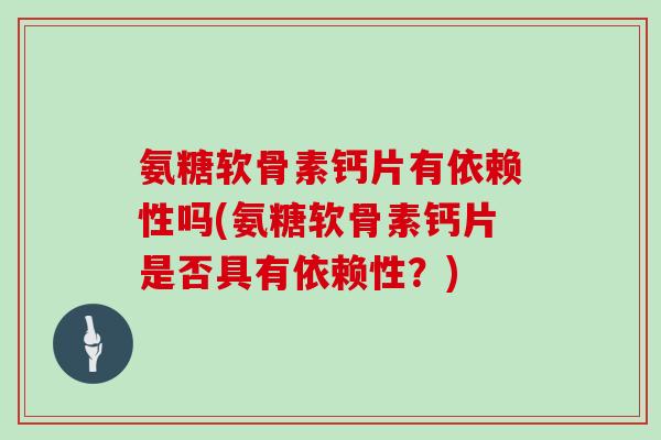 氨糖软骨素钙片有依赖性吗(氨糖软骨素钙片是否具有依赖性?) 氨糖软骨素钙片有依赖性吗(氨糖软骨素钙片是否具有依赖性?)