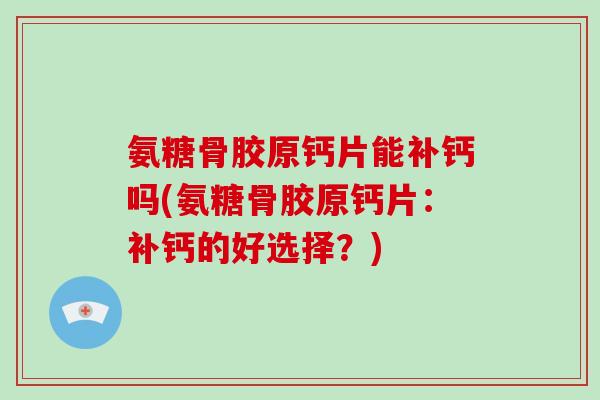 氨糖骨胶原钙片能补钙吗(氨糖骨胶原钙片：补钙的好选择？)