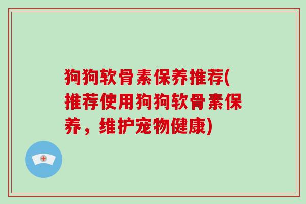 狗狗软骨素保养推荐(推荐使用狗狗软骨素保养,维护宠物健康) 狗狗软骨素保养推荐(推荐使用狗狗软骨素保养,维护宠物健康)