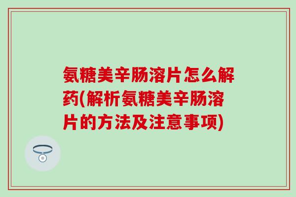 氨糖美辛肠溶片怎么解药(解析氨糖美辛肠溶片的方法及注意事项) 氨糖美辛肠溶片怎么解药(解析氨糖美辛肠溶片的方法及注意事项)