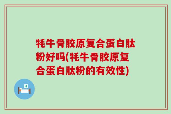 牦牛骨胶原复合蛋白肽粉好吗(牦牛骨胶原复合蛋白肽粉的有效性) 牦牛骨胶原复合蛋白肽粉好吗(牦牛骨胶原复合蛋白肽粉的有效性)