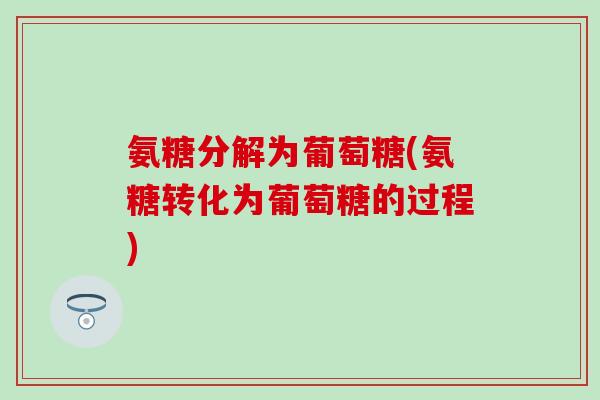 氨糖分解为葡萄糖(氨糖转化为葡萄糖的过程) 氨糖分解为葡萄糖(氨糖转化为葡萄糖的过程)