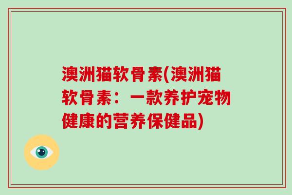 澳洲猫软骨素(澳洲猫软骨素:一款养护宠物健康的营养保健品) 澳洲猫软骨素(澳洲猫软骨素:一款养护宠物健康的营养保健品)