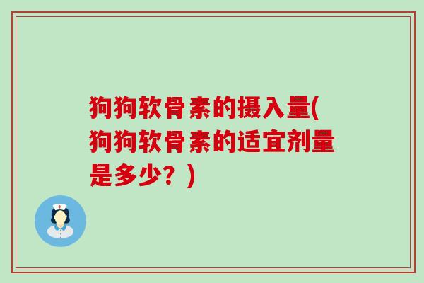 狗狗软骨素的摄入量(狗狗软骨素的适宜剂量是多少?) 狗狗软骨素的摄入量(狗狗软骨素的适宜剂量是多少?)