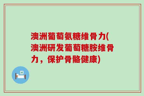 澳洲葡萄氨糖维骨力(澳洲研发葡萄糖胺维骨力，保护骨骼健康)