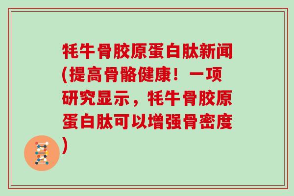 牦牛骨胶原蛋白肽新闻(提高骨骼健康!一项研究显示,牦牛骨胶原蛋白肽可以增强骨密度) 牦牛骨胶原蛋白肽新闻(提高骨骼健康!一项研究显示,牦牛骨胶原蛋白肽可以增强骨密度)