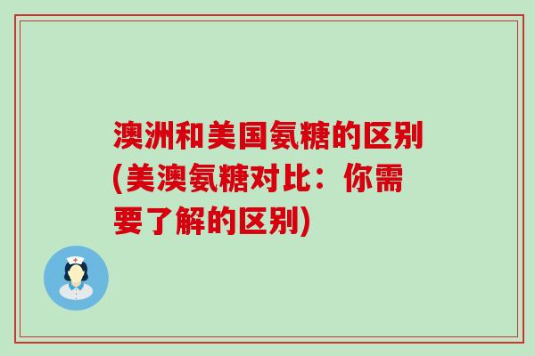 澳洲和美国氨糖的区别(美澳氨糖对比:你需要了解的区别) 澳洲和美国氨糖的区别(美澳氨糖对比:你需要了解的区别)