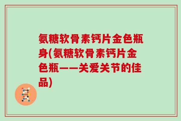 氨糖软骨素钙片金色瓶身(氨糖软骨素钙片金色瓶——关爱关节的佳品) 氨糖软骨素钙片金色瓶身(氨糖软骨素钙片金色瓶——关爱关节的佳品)