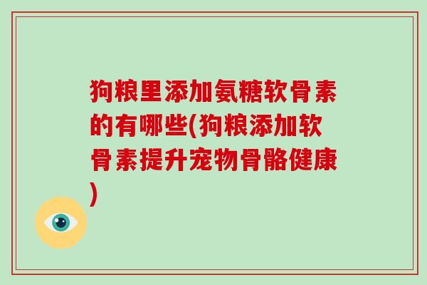 狗粮里添加氨糖软骨素的有哪些(狗粮添加软骨素提升宠物骨骼健康)