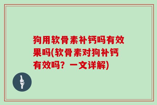 狗用软骨素补钙吗有效果吗(软骨素对狗补钙有效吗?一文详解) 狗用软骨素补钙吗有效果吗(软骨素对狗补钙有效吗?一文详解)