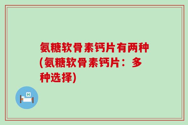 氨糖软骨素钙片有两种(氨糖软骨素钙片:多种选择) 氨糖软骨素钙片有两种(氨糖软骨素钙片:多种选择)