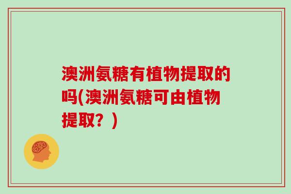 澳洲氨糖有植物提取的吗(澳洲氨糖可由植物提取?) 澳洲氨糖有植物提取的吗(澳洲氨糖可由植物提取?)