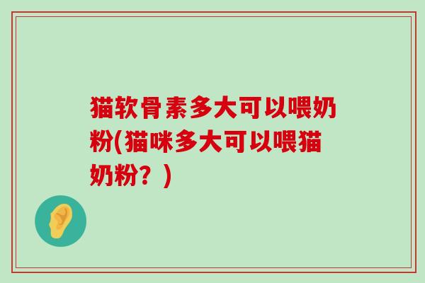猫软骨素多大可以喂奶粉(猫咪多大可以喂猫奶粉?) 猫软骨素多大可以喂奶粉(猫咪多大可以喂猫奶粉?)