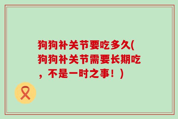 狗狗补关节要吃多久(狗狗补关节需要长期吃，不是一时之事！)