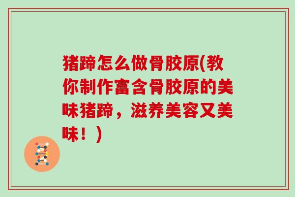 猪蹄怎么做骨胶原(教你制作富含骨胶原的美味猪蹄，滋养美容又美味！)