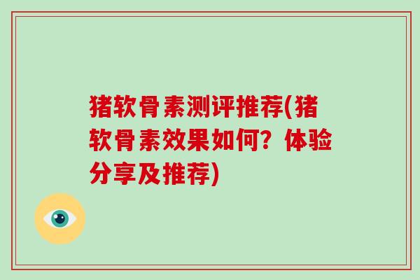 猪软骨素测评推荐(猪软骨素效果如何?体验分享及推荐) 猪软骨素测评推荐(猪软骨素效果如何?体验分享及推荐)