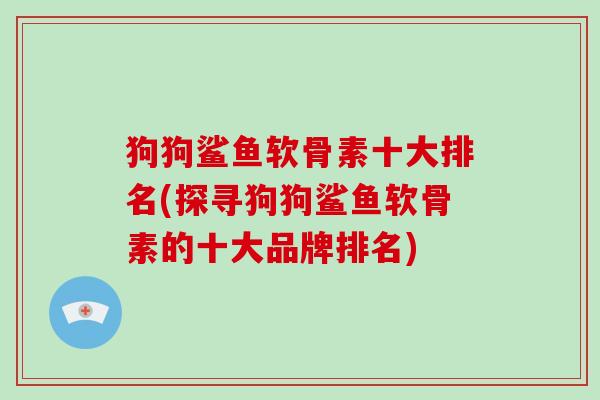 狗狗鲨鱼软骨素十大排名(探寻狗狗鲨鱼软骨素的十大品牌排名) 狗狗鲨鱼软骨素十大排名(探寻狗狗鲨鱼软骨素的十大品牌排名)