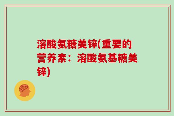 溶酸氨糖美锌(重要的营养素:溶酸氨基糖美锌) 溶酸氨糖美锌(重要的营养素:溶酸氨基糖美锌)