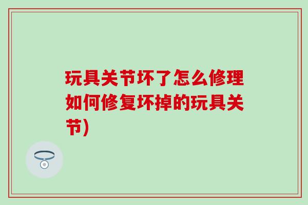 玩具关节坏了怎么修理如何修复坏掉的玩具关节)