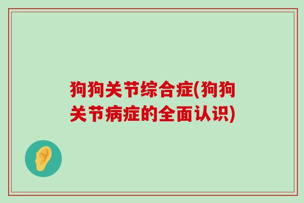狗狗关节综合症(狗狗关节症的全面认识) 狗狗关节综合症(狗狗关节症的全面认识)
