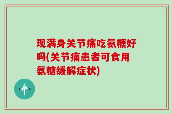 现满身关节痛吃氨糖好吗(关节痛患者可食用氨糖缓解症状) 现满身关节痛吃氨糖好吗(关节痛患者可食用氨糖缓解症状)