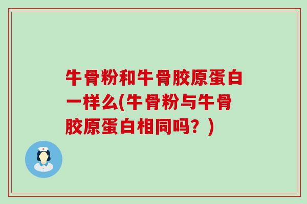 牛骨粉和牛骨胶原蛋白一样么(牛骨粉与牛骨胶原蛋白相同吗？)
