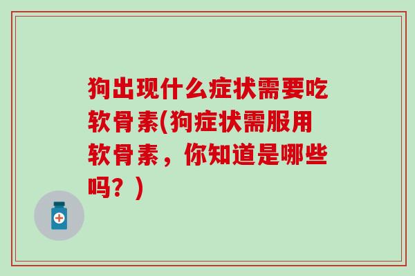 狗出现什么症状需要吃软骨素(狗症状需服用软骨素,你知道是哪些吗?) 狗出现什么症状需要吃软骨素(狗症状需服用软骨素,你知道是哪些吗?)