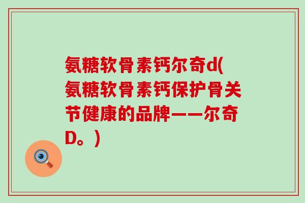 氨糖软骨素钙尔奇d(氨糖软骨素钙保护骨关节健康的品牌——尔奇D。)