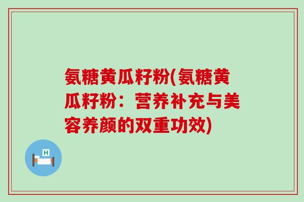 氨糖黄瓜籽粉(氨糖黄瓜籽粉:营养补充与美容养颜的双重功效) 氨糖黄瓜籽粉(氨糖黄瓜籽粉:营养补充与美容养颜的双重功效)