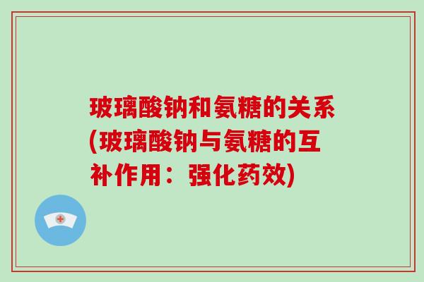 玻璃酸钠和氨糖的关系(玻璃酸钠与氨糖的互补作用:强化) 玻璃酸钠和氨糖的关系(玻璃酸钠与氨糖的互补作用:强化)