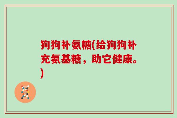 狗狗补氨糖(给狗狗补充氨基糖,助它健康。) 狗狗补氨糖(给狗狗补充氨基糖,助它健康。)