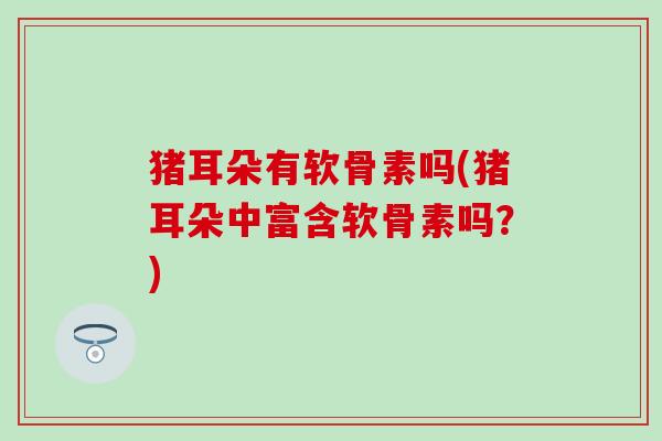 猪耳朵有软骨素吗(猪耳朵中富含软骨素吗?) 猪耳朵有软骨素吗(猪耳朵中富含软骨素吗?)