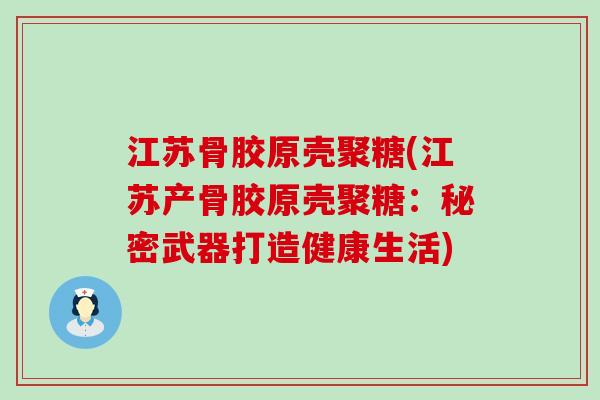 江苏骨胶原壳聚糖(江苏产骨胶原壳聚糖：秘密武器打造健康生活)