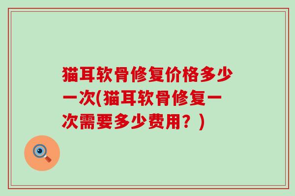 猫耳软骨修复价格多少一次(猫耳软骨修复一次需要多少费用?) 猫耳软骨修复价格多少一次(猫耳软骨修复一次需要多少费用?)