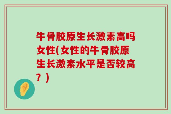 牛骨胶原生长激素高吗女性(女性的牛骨胶原生长激素水平是否较高？)