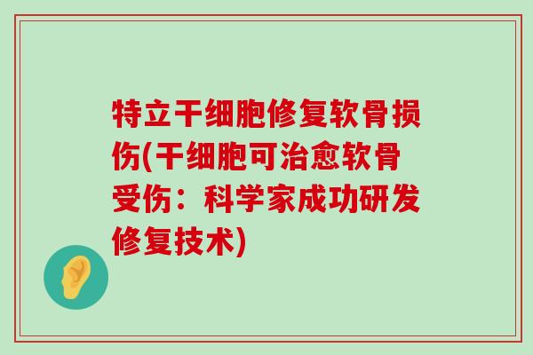 特立干细胞修复软骨损伤(干细胞可愈软骨受伤:科学家成功研发修复技术) 特立干细胞修复软骨损伤(干细胞可愈软骨受伤:科学家成功研发修复技术)