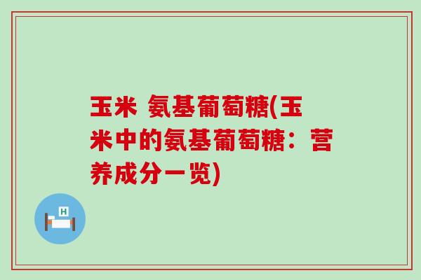 玉米 氨基葡萄糖(玉米中的氨基葡萄糖:营养成分一览) 玉米 氨基葡萄糖(玉米中的氨基葡萄糖:营养成分一览)
