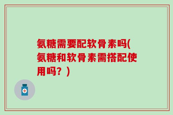 氨糖需要配软骨素吗(氨糖和软骨素需搭配使用吗？)