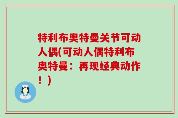 特利布奥特曼关节可动人偶(可动人偶特利布奥特曼：再现经典动作！)